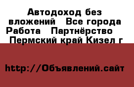 Автодоход без вложений - Все города Работа » Партнёрство   . Пермский край,Кизел г.